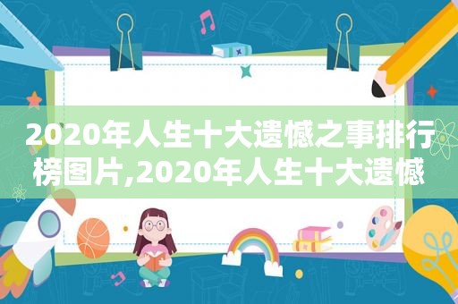 2020年人生十大遗憾之事排行榜图片,2020年人生十大遗憾之事排行榜最新  第1张