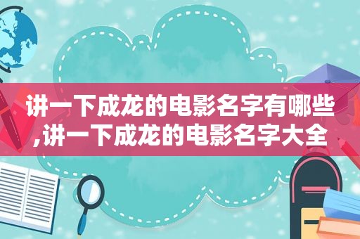 讲一下成龙的电影名字有哪些,讲一下成龙的电影名字大全