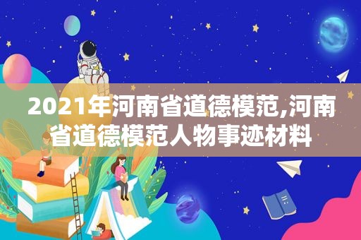 2021年河南省道德模范,河南省道德模范人物事迹材料