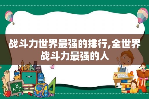 战斗力世界最强的排行,全世界战斗力最强的人