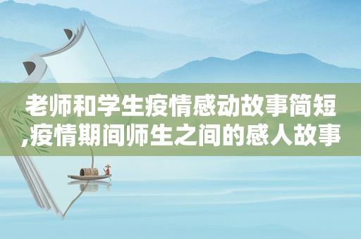 老师和学生疫情感动故事简短,疫情期间师生之间的感人故事