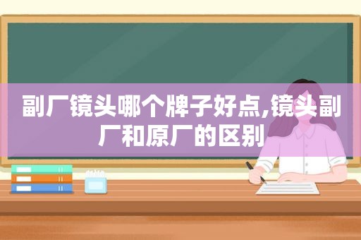 副厂镜头哪个牌子好点,镜头副厂和原厂的区别  第1张