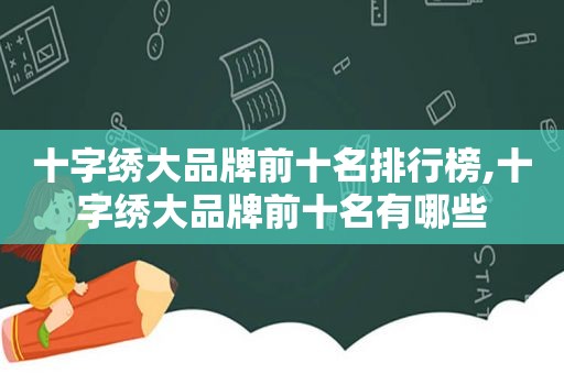 十字绣大品牌前十名排行榜,十字绣大品牌前十名有哪些