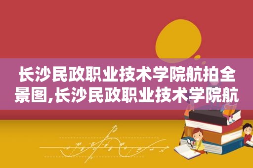 长沙民政职业技术学院航拍全景图,长沙民政职业技术学院航拍全景图片  第1张