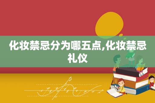 化妆禁忌分为哪五点,化妆禁忌礼仪