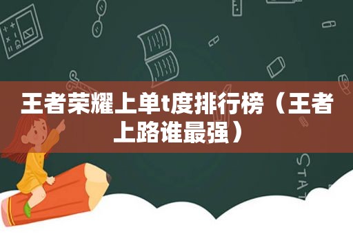 王者荣耀上单t度排行榜（王者上路谁最强）