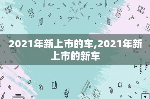 2021年新上市的车,2021年新上市的新车