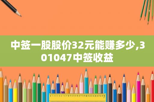 中签一股股价32元能赚多少,301047中签收益