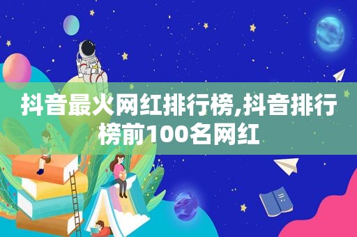 抖音最火网红排行榜,抖音排行榜前100名网红