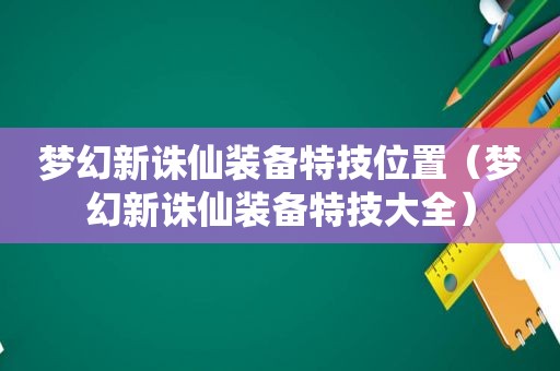 梦幻新诛仙装备特技位置（梦幻新诛仙装备特技大全）