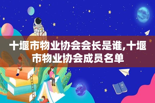 十堰市物业协会会长是谁,十堰市物业协会成员名单