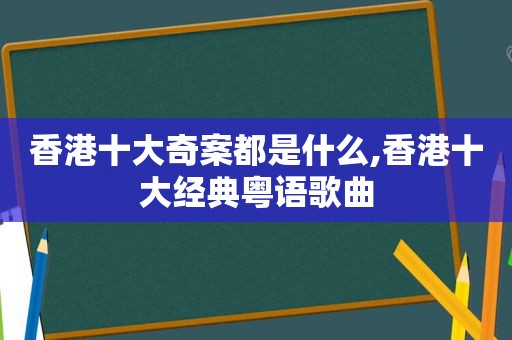 香港十大奇案都是什么,香港十大经典粤语歌曲