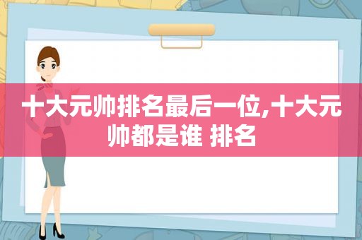 十大元帅排名最后一位,十大元帅都是谁 排名