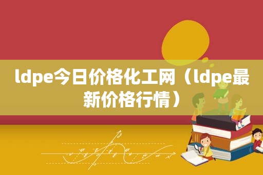 ldpe今日价格化工网（ldpe最新价格行情）