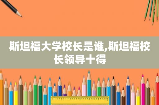 斯坦福大学校长是谁,斯坦福校长领导十得