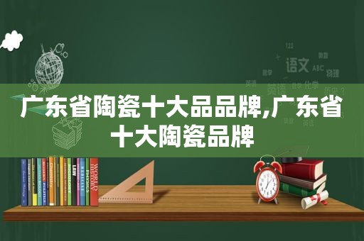 广东省陶瓷十大品品牌,广东省十大陶瓷品牌