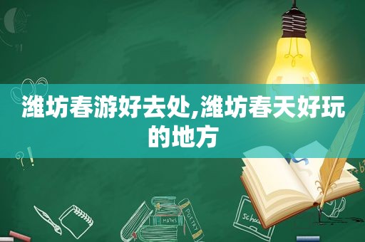 潍坊春游好去处,潍坊春天好玩的地方