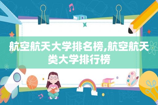 航空航天大学排名榜,航空航天类大学排行榜