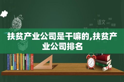 扶贫产业公司是干嘛的,扶贫产业公司排名