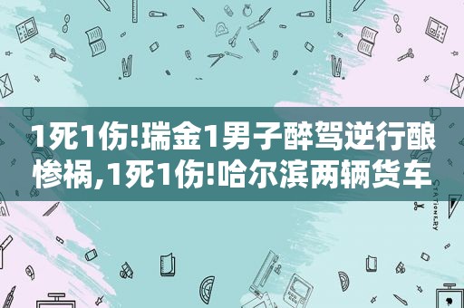 1死1伤!瑞金1男子醉驾逆行酿惨祸,1死1伤!哈尔滨两辆货车相撞