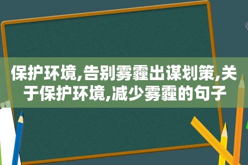 保护环境,告别雾霾出谋划策,关于保护环境,减少雾霾的句子