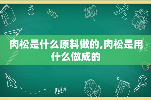 肉松是什么原料做的,肉松是用什么做成的