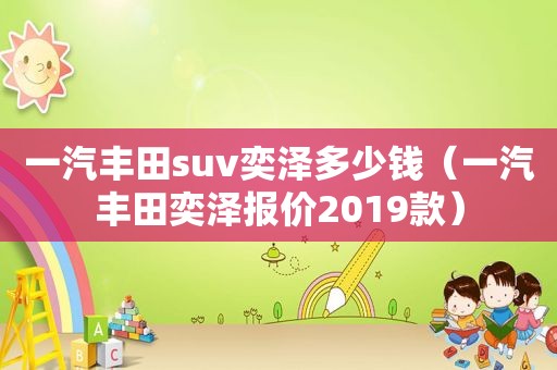 一汽丰田suv奕泽多少钱（一汽丰田奕泽报价2019款）