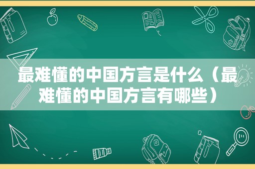 最难懂的中国方言是什么（最难懂的中国方言有哪些）