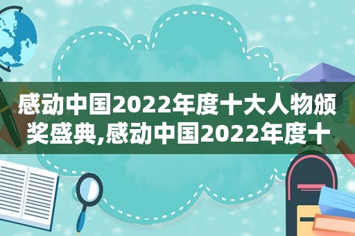 感动中国2022年度十大人物颁奖盛典,感动中国2022年度十大人物观后感500字