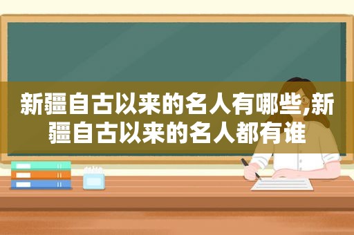 新疆自古以来的名人有哪些,新疆自古以来的名人都有谁