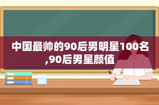 中国最帅的90后男明星100名,90后男星颜值