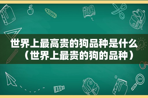 世界上最高贵的狗品种是什么（世界上最贵的狗的品种）