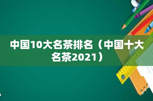 中国10大名茶排名（中国十大名茶2021）