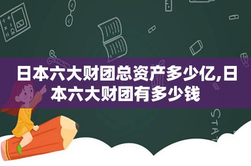 日本六大财团总资产多少亿,日本六大财团有多少钱