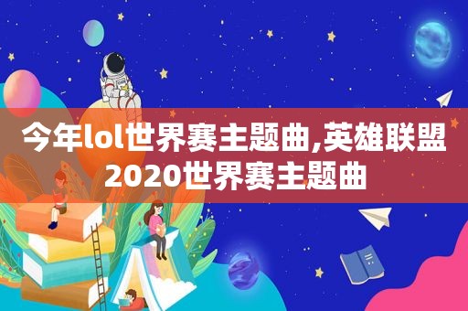 今年lol世界赛主题曲,英雄联盟2020世界赛主题曲