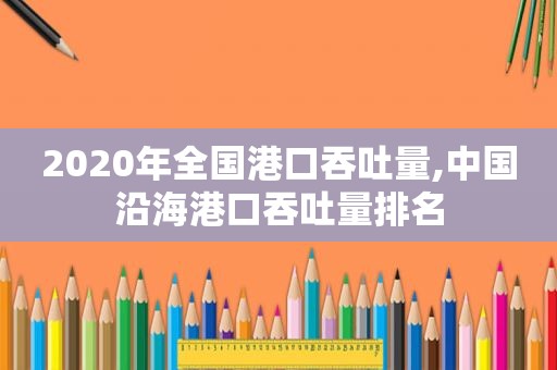 2020年全国港口吞吐量,中国沿海港口吞吐量排名