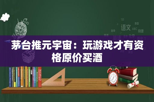 茅台推元宇宙：玩游戏才有资格原价买酒  第1张