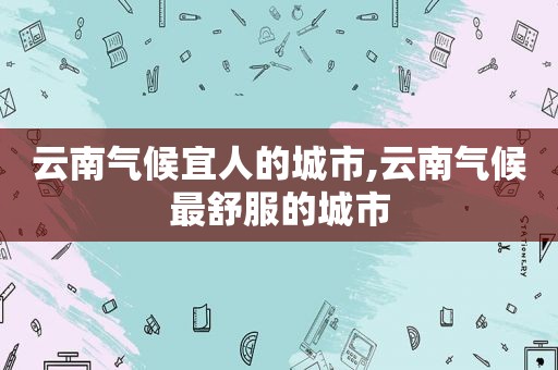 云南气候宜人的城市,云南气候最舒服的城市