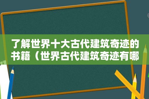 了解世界十大古代建筑奇迹的书籍（世界古代建筑奇迹有哪些）