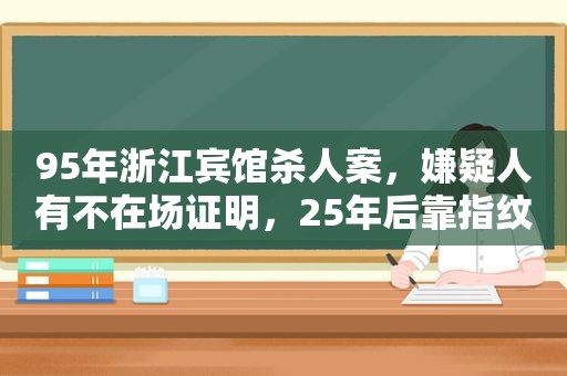 95年浙江宾馆杀人案，嫌疑人有不在场证明，25年后靠指纹锁定真凶