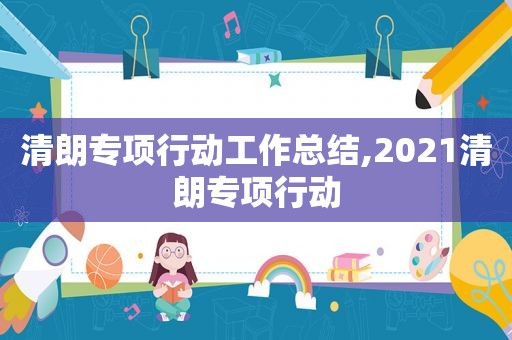 清朗专项行动工作总结,2021清朗专项行动