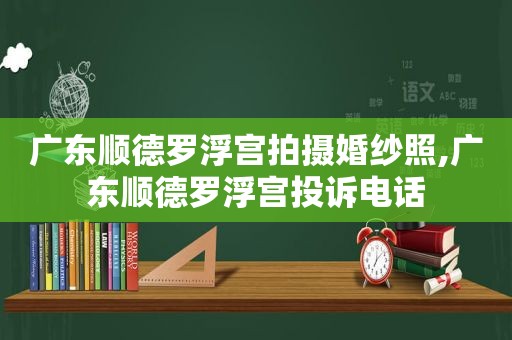 广东顺德罗浮宫拍摄婚纱照,广东顺德罗浮宫投诉电话