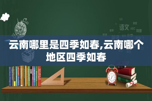 云南哪里是四季如春,云南哪个地区四季如春