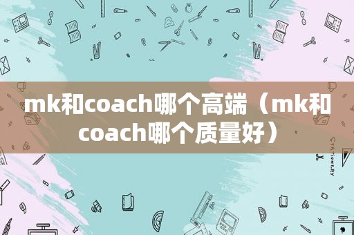 mk和coach哪个高端（mk和coach哪个质量好）