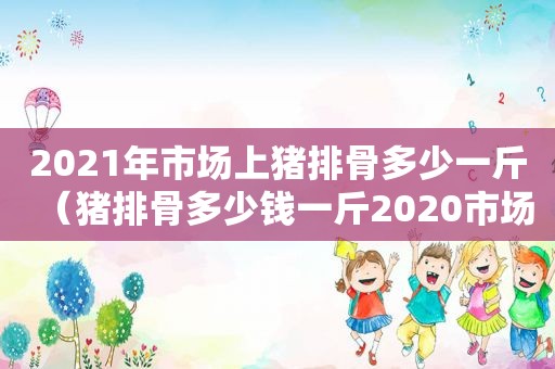 2021年市场上猪排骨多少一斤（猪排骨多少钱一斤2020市场价）