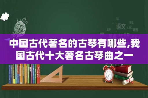 中国古代著名的古琴有哪些,我国古代十大著名古琴曲之一  第1张