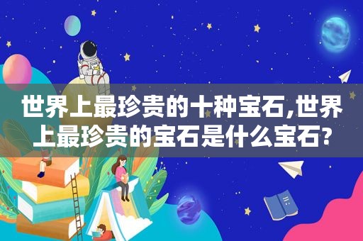 世界上最珍贵的十种宝石,世界上最珍贵的宝石是什么宝石?  第1张