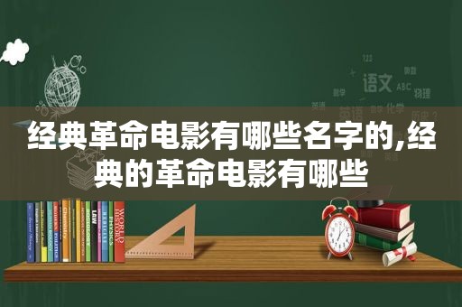 经典革命电影有哪些名字的,经典的革命电影有哪些