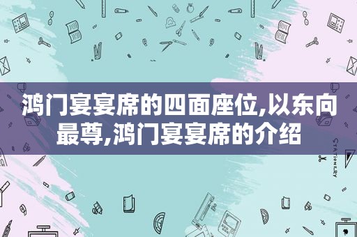 鸿门宴宴席的四面座位,以东向最尊,鸿门宴宴席的介绍