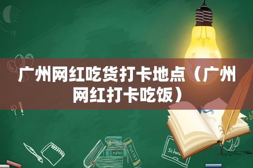 广州网红吃货打卡地点（广州网红打卡吃饭）  第1张